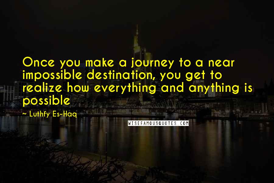 Luthfy Es-Haq Quotes: Once you make a journey to a near impossible destination, you get to realize how everything and anything is possible