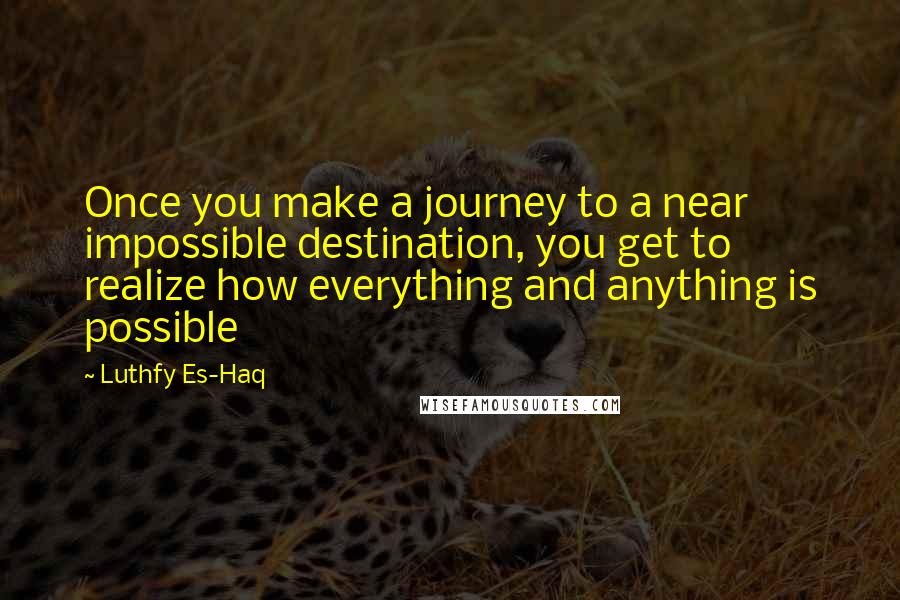 Luthfy Es-Haq Quotes: Once you make a journey to a near impossible destination, you get to realize how everything and anything is possible