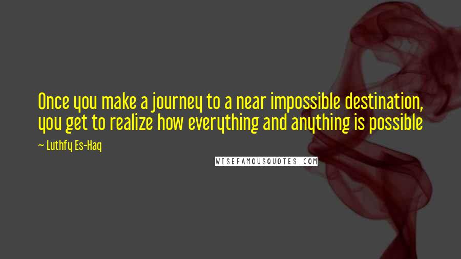 Luthfy Es-Haq Quotes: Once you make a journey to a near impossible destination, you get to realize how everything and anything is possible