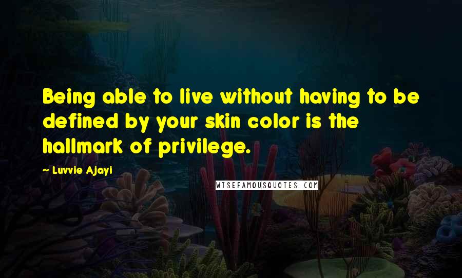 Luvvie Ajayi Quotes: Being able to live without having to be defined by your skin color is the hallmark of privilege.