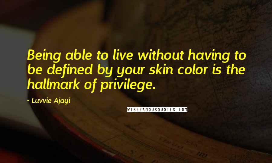 Luvvie Ajayi Quotes: Being able to live without having to be defined by your skin color is the hallmark of privilege.