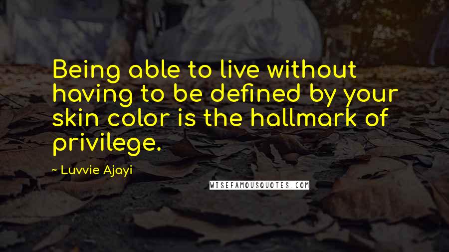 Luvvie Ajayi Quotes: Being able to live without having to be defined by your skin color is the hallmark of privilege.