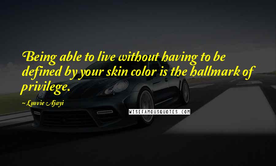 Luvvie Ajayi Quotes: Being able to live without having to be defined by your skin color is the hallmark of privilege.