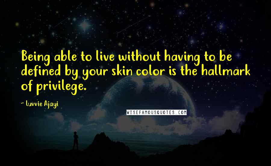 Luvvie Ajayi Quotes: Being able to live without having to be defined by your skin color is the hallmark of privilege.