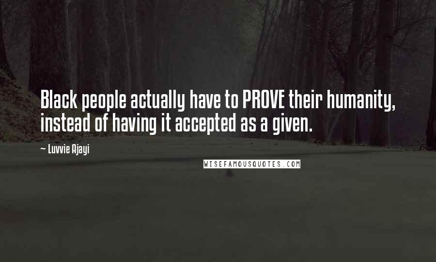 Luvvie Ajayi Quotes: Black people actually have to PROVE their humanity, instead of having it accepted as a given.