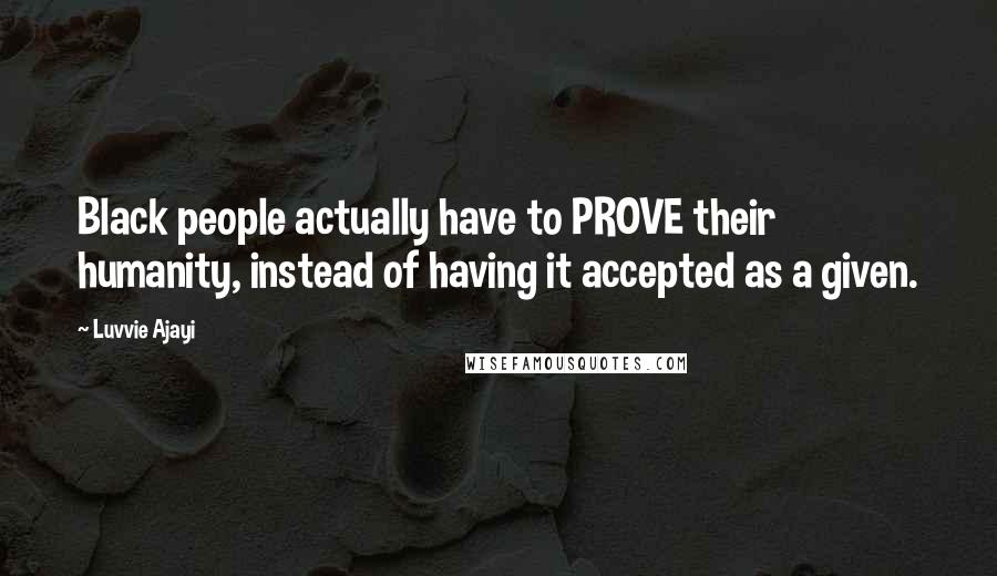 Luvvie Ajayi Quotes: Black people actually have to PROVE their humanity, instead of having it accepted as a given.