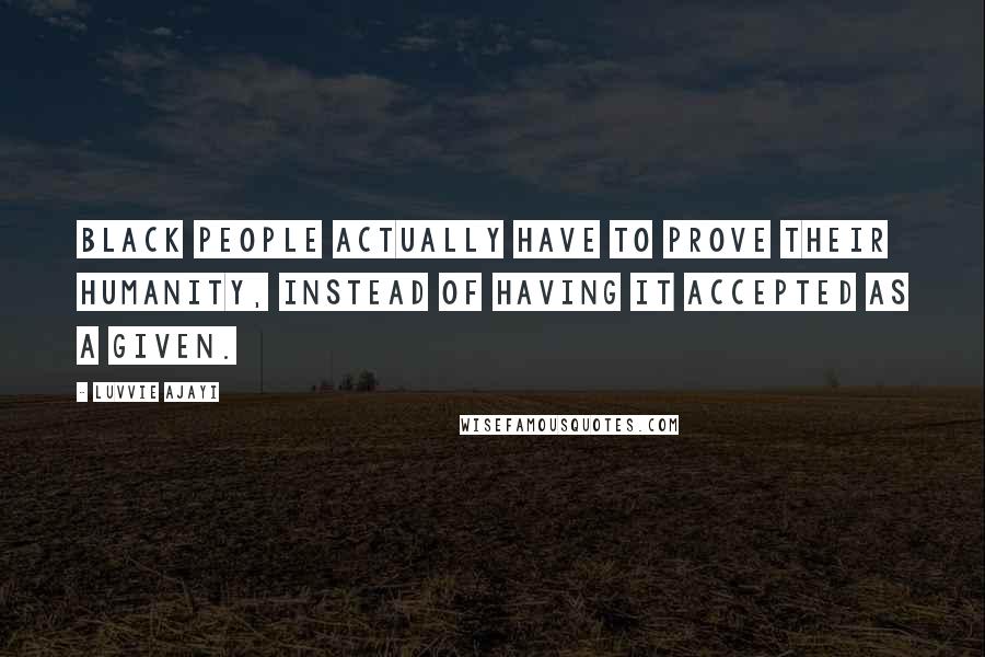 Luvvie Ajayi Quotes: Black people actually have to PROVE their humanity, instead of having it accepted as a given.