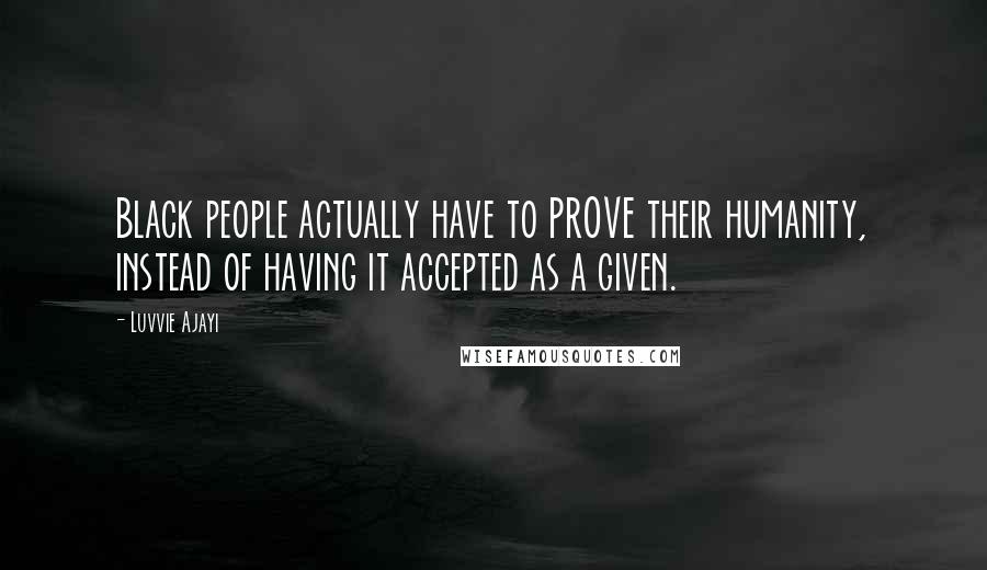 Luvvie Ajayi Quotes: Black people actually have to PROVE their humanity, instead of having it accepted as a given.