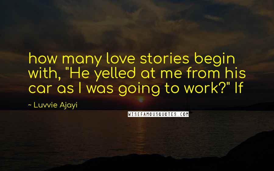 Luvvie Ajayi Quotes: how many love stories begin with, "He yelled at me from his car as I was going to work?" If