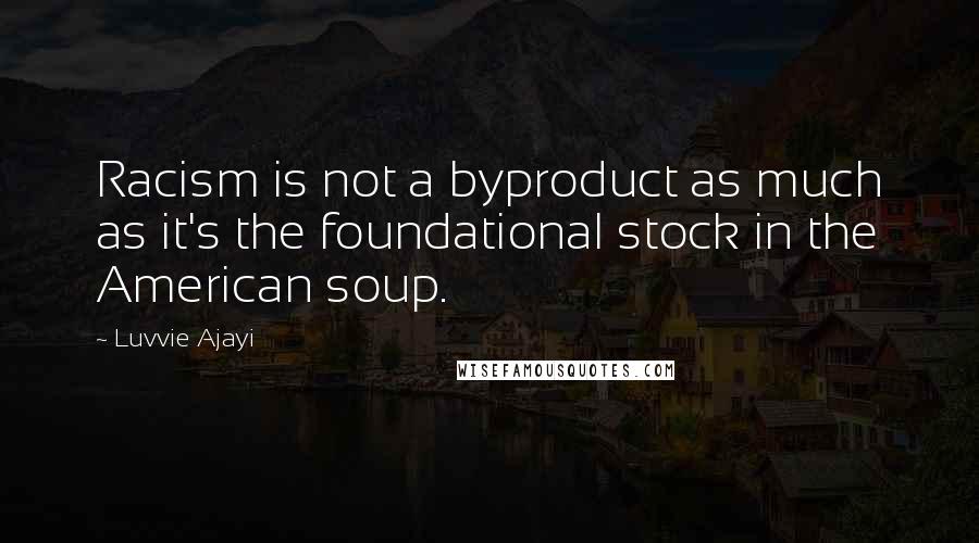 Luvvie Ajayi Quotes: Racism is not a byproduct as much as it's the foundational stock in the American soup.