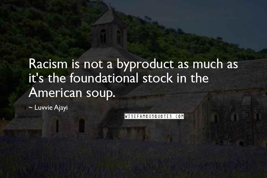 Luvvie Ajayi Quotes: Racism is not a byproduct as much as it's the foundational stock in the American soup.