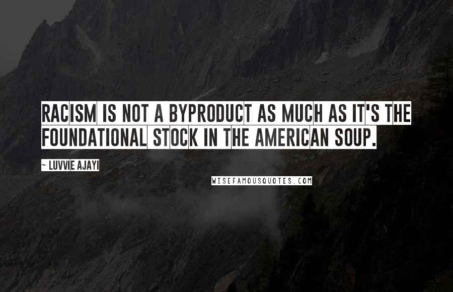 Luvvie Ajayi Quotes: Racism is not a byproduct as much as it's the foundational stock in the American soup.