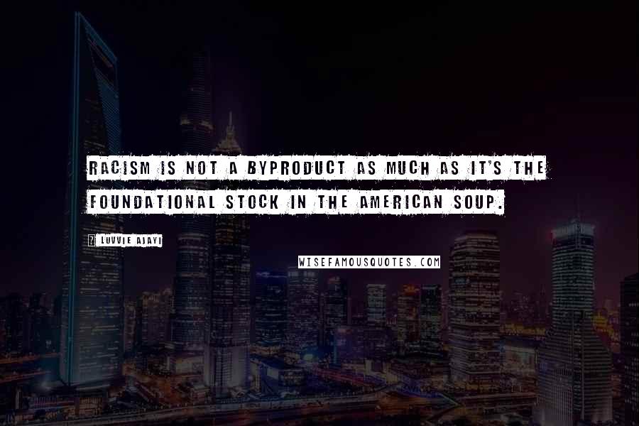 Luvvie Ajayi Quotes: Racism is not a byproduct as much as it's the foundational stock in the American soup.