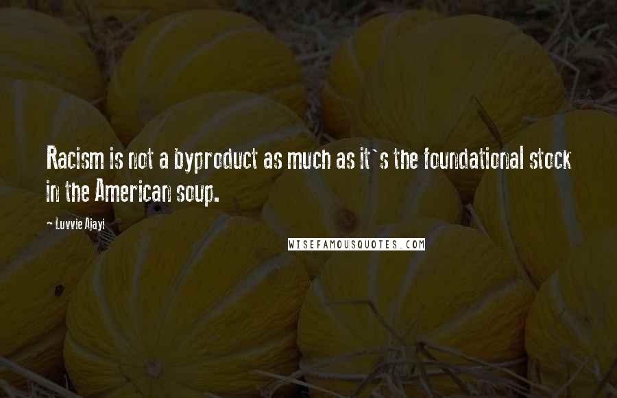 Luvvie Ajayi Quotes: Racism is not a byproduct as much as it's the foundational stock in the American soup.