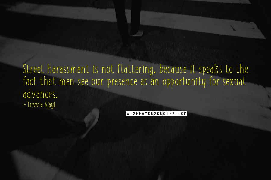 Luvvie Ajayi Quotes: Street harassment is not flattering, because it speaks to the fact that men see our presence as an opportunity for sexual advances.