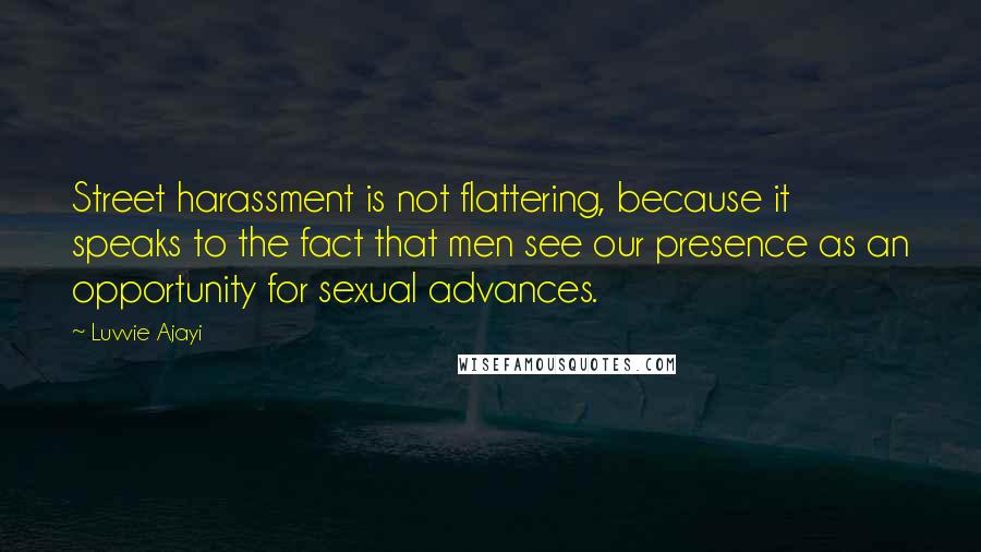 Luvvie Ajayi Quotes: Street harassment is not flattering, because it speaks to the fact that men see our presence as an opportunity for sexual advances.