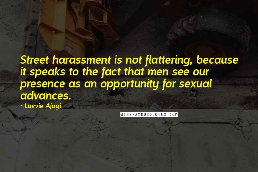 Luvvie Ajayi Quotes: Street harassment is not flattering, because it speaks to the fact that men see our presence as an opportunity for sexual advances.