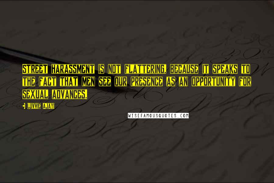 Luvvie Ajayi Quotes: Street harassment is not flattering, because it speaks to the fact that men see our presence as an opportunity for sexual advances.