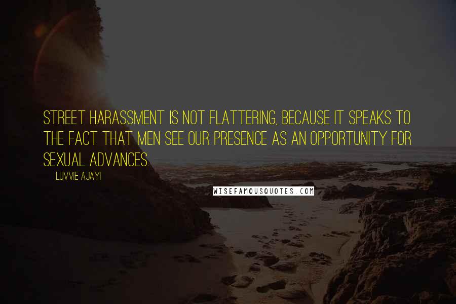 Luvvie Ajayi Quotes: Street harassment is not flattering, because it speaks to the fact that men see our presence as an opportunity for sexual advances.