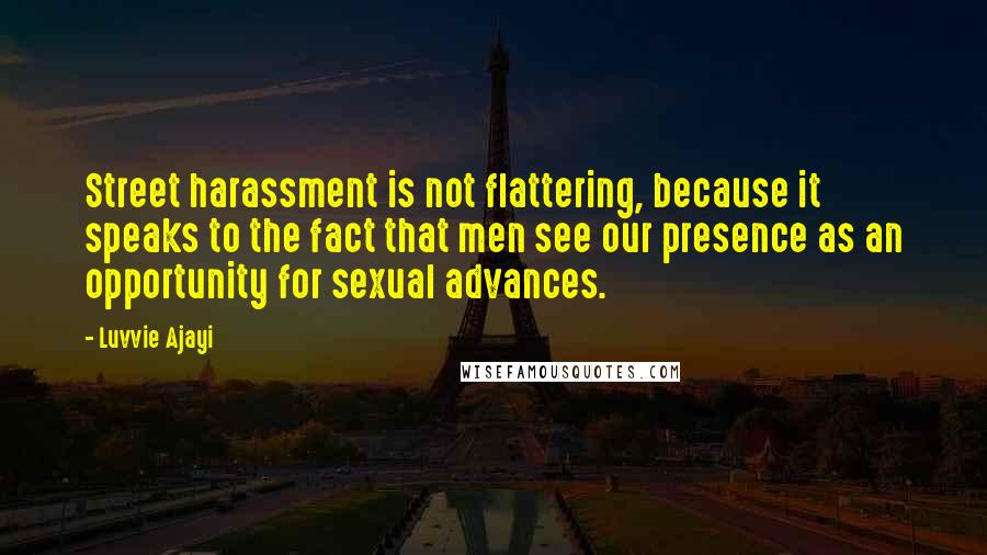 Luvvie Ajayi Quotes: Street harassment is not flattering, because it speaks to the fact that men see our presence as an opportunity for sexual advances.