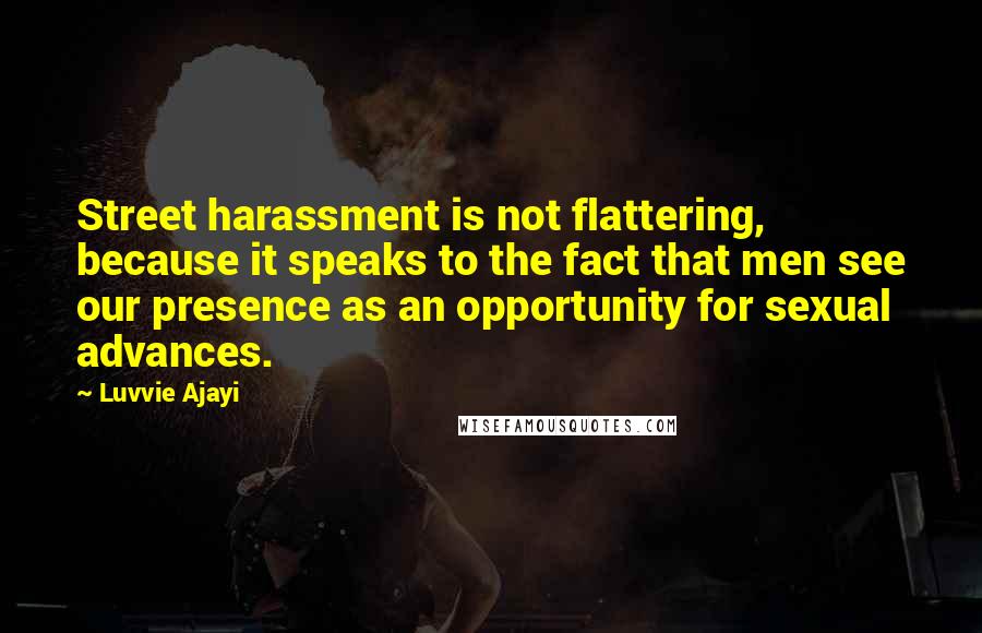 Luvvie Ajayi Quotes: Street harassment is not flattering, because it speaks to the fact that men see our presence as an opportunity for sexual advances.