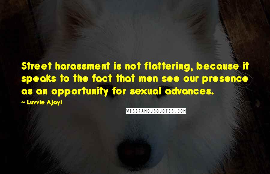 Luvvie Ajayi Quotes: Street harassment is not flattering, because it speaks to the fact that men see our presence as an opportunity for sexual advances.