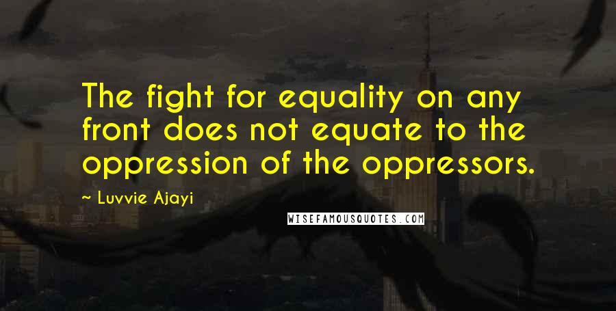 Luvvie Ajayi Quotes: The fight for equality on any front does not equate to the oppression of the oppressors.