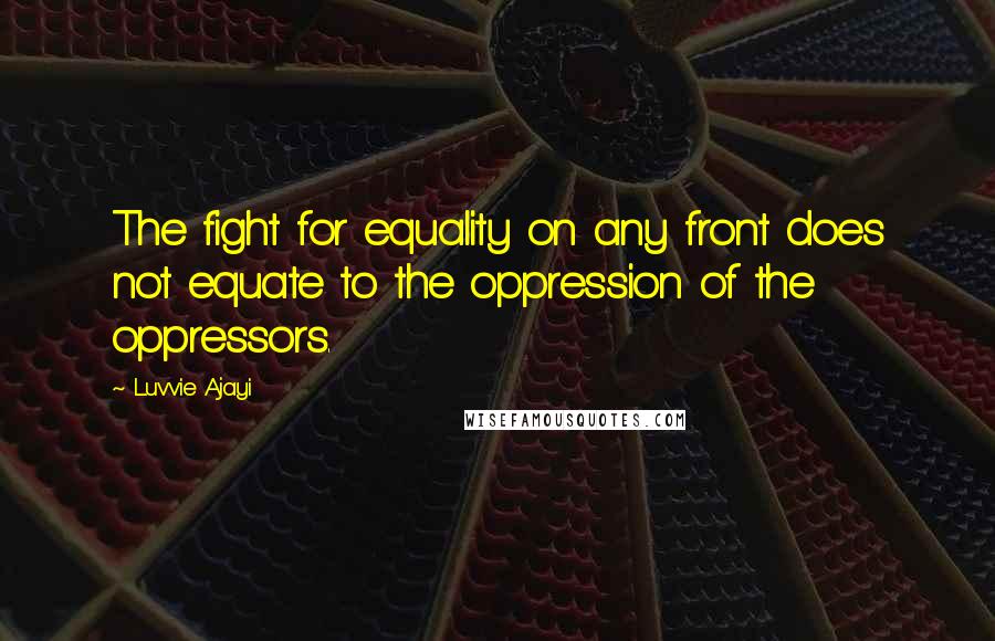 Luvvie Ajayi Quotes: The fight for equality on any front does not equate to the oppression of the oppressors.