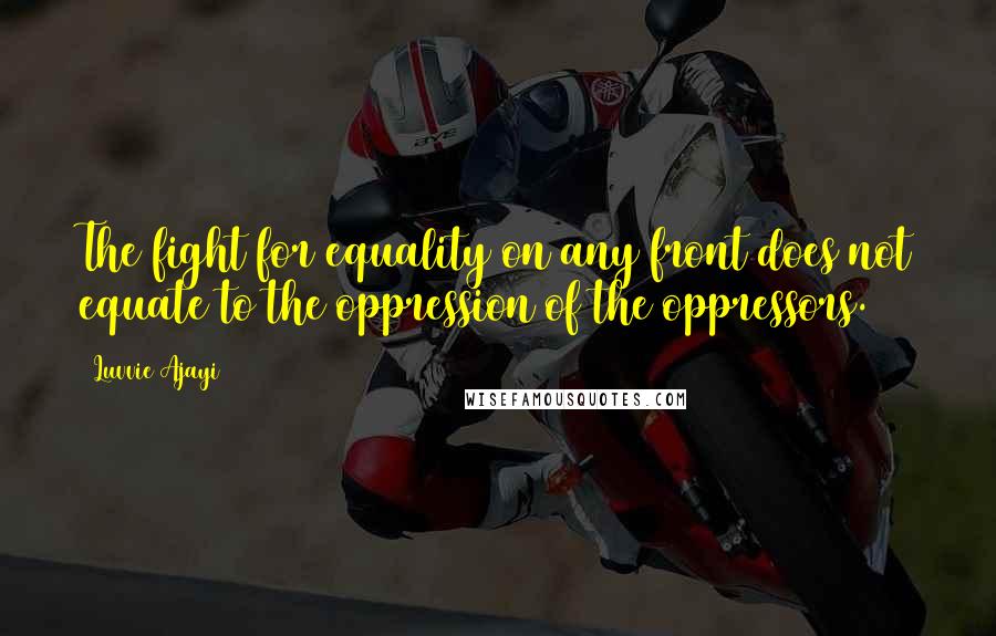 Luvvie Ajayi Quotes: The fight for equality on any front does not equate to the oppression of the oppressors.