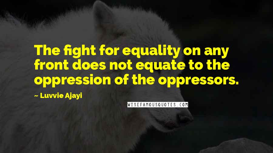 Luvvie Ajayi Quotes: The fight for equality on any front does not equate to the oppression of the oppressors.