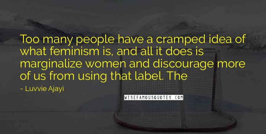 Luvvie Ajayi Quotes: Too many people have a cramped idea of what feminism is, and all it does is marginalize women and discourage more of us from using that label. The