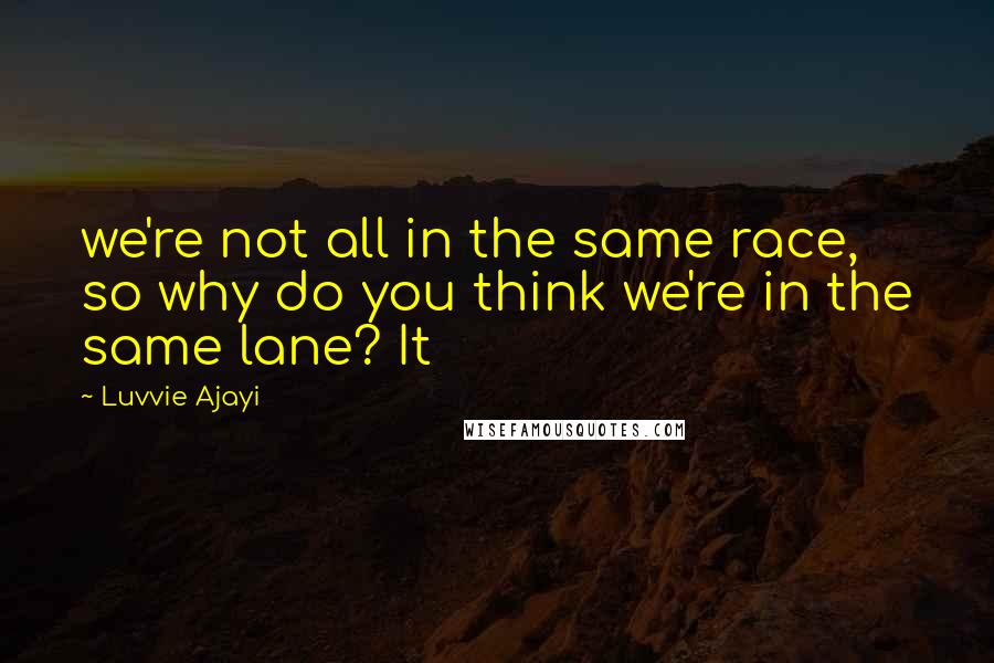 Luvvie Ajayi Quotes: we're not all in the same race, so why do you think we're in the same lane? It