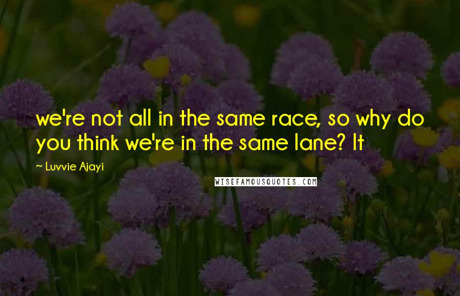 Luvvie Ajayi Quotes: we're not all in the same race, so why do you think we're in the same lane? It
