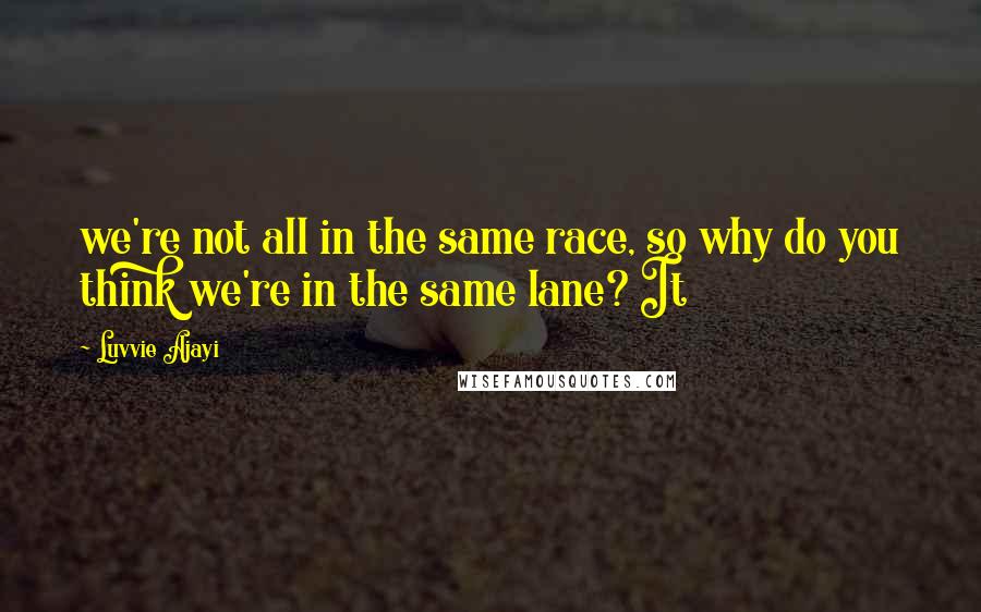 Luvvie Ajayi Quotes: we're not all in the same race, so why do you think we're in the same lane? It