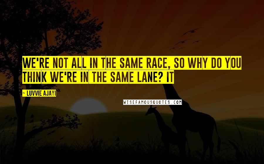 Luvvie Ajayi Quotes: we're not all in the same race, so why do you think we're in the same lane? It