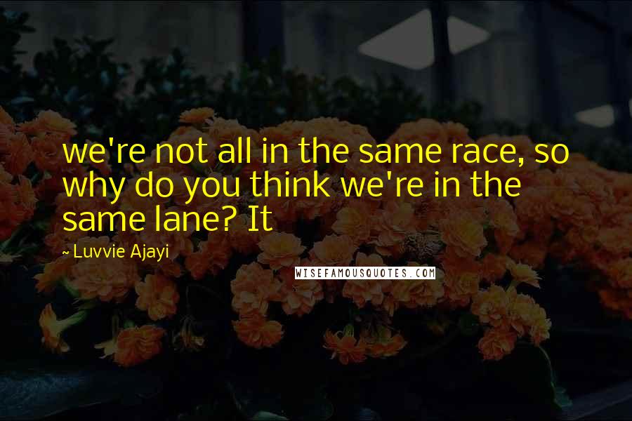 Luvvie Ajayi Quotes: we're not all in the same race, so why do you think we're in the same lane? It