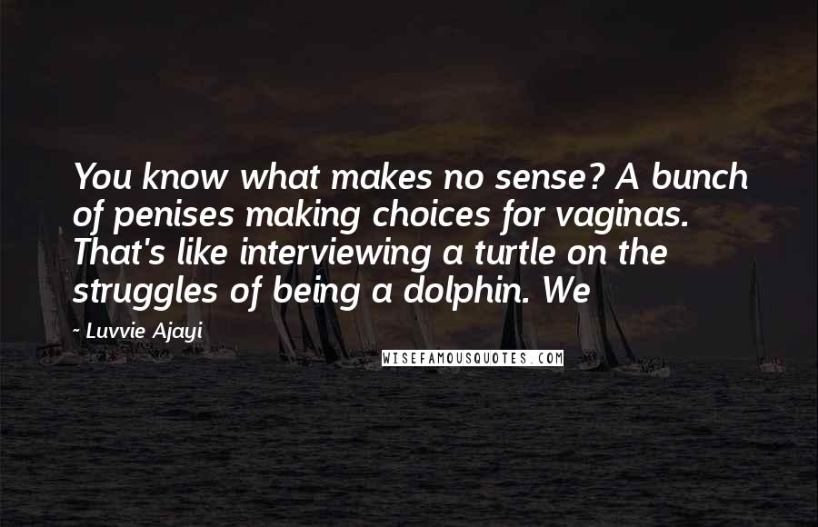 Luvvie Ajayi Quotes: You know what makes no sense? A bunch of penises making choices for vaginas. That's like interviewing a turtle on the struggles of being a dolphin. We