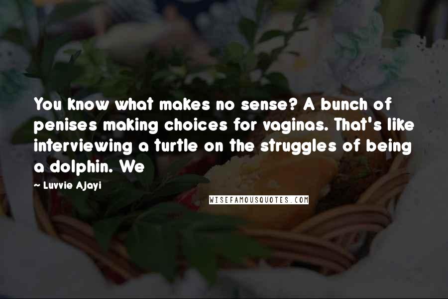 Luvvie Ajayi Quotes: You know what makes no sense? A bunch of penises making choices for vaginas. That's like interviewing a turtle on the struggles of being a dolphin. We