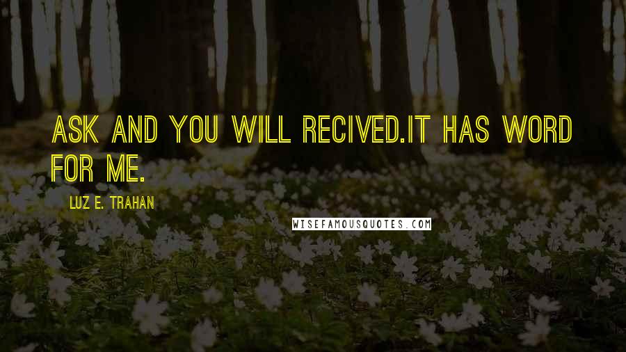 Luz E. Trahan Quotes: ASK AND YOU WILL RECIVED.IT HAS WORD FOR ME.