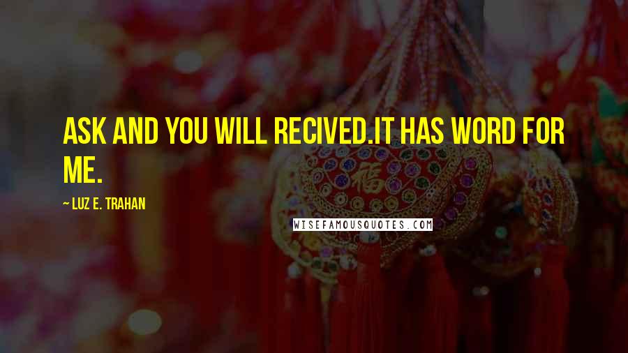 Luz E. Trahan Quotes: ASK AND YOU WILL RECIVED.IT HAS WORD FOR ME.