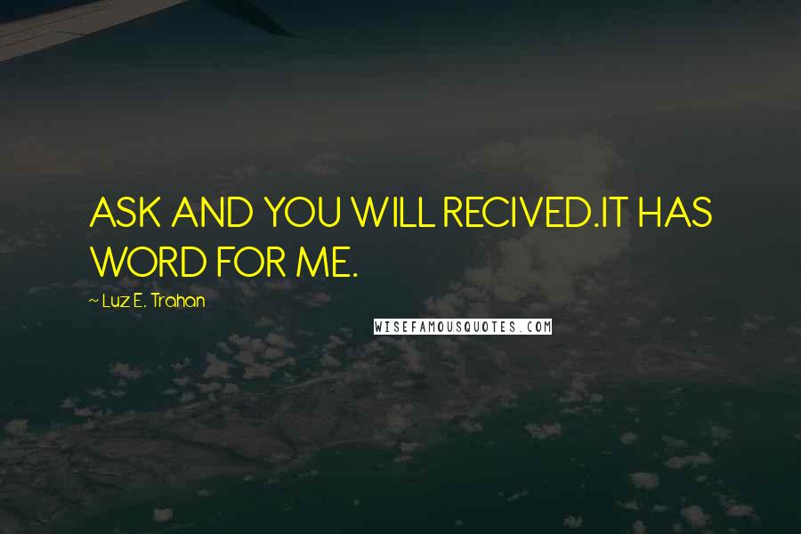 Luz E. Trahan Quotes: ASK AND YOU WILL RECIVED.IT HAS WORD FOR ME.