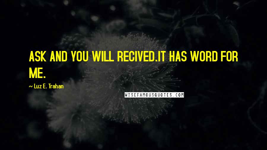 Luz E. Trahan Quotes: ASK AND YOU WILL RECIVED.IT HAS WORD FOR ME.