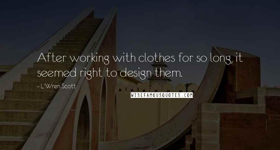 L'Wren Scott Quotes: After working with clothes for so long, it seemed right to design them.