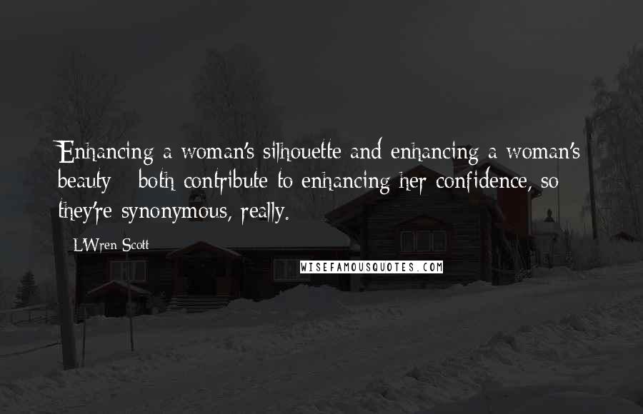 L'Wren Scott Quotes: Enhancing a woman's silhouette and enhancing a woman's beauty - both contribute to enhancing her confidence, so they're synonymous, really.