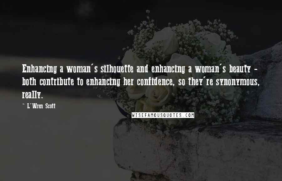 L'Wren Scott Quotes: Enhancing a woman's silhouette and enhancing a woman's beauty - both contribute to enhancing her confidence, so they're synonymous, really.