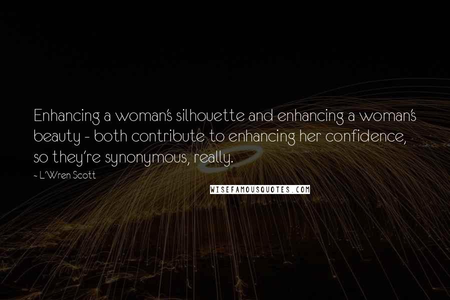 L'Wren Scott Quotes: Enhancing a woman's silhouette and enhancing a woman's beauty - both contribute to enhancing her confidence, so they're synonymous, really.