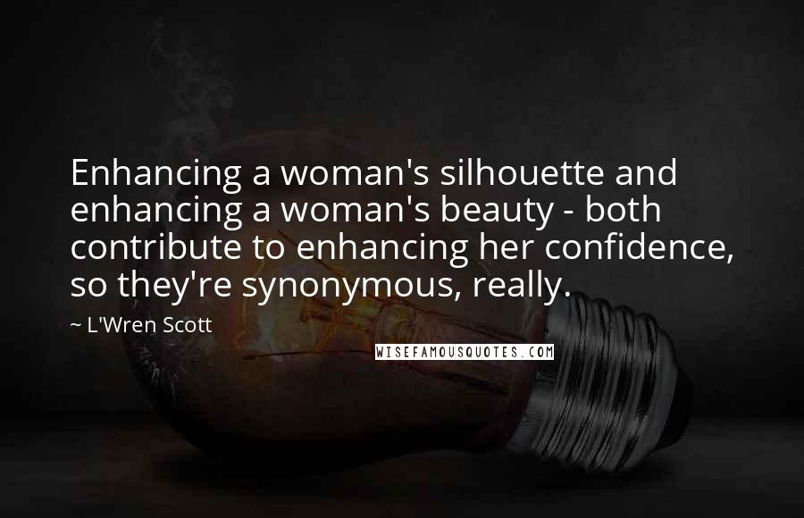 L'Wren Scott Quotes: Enhancing a woman's silhouette and enhancing a woman's beauty - both contribute to enhancing her confidence, so they're synonymous, really.