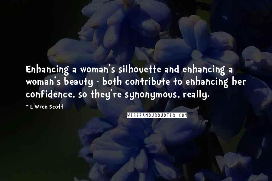 L'Wren Scott Quotes: Enhancing a woman's silhouette and enhancing a woman's beauty - both contribute to enhancing her confidence, so they're synonymous, really.