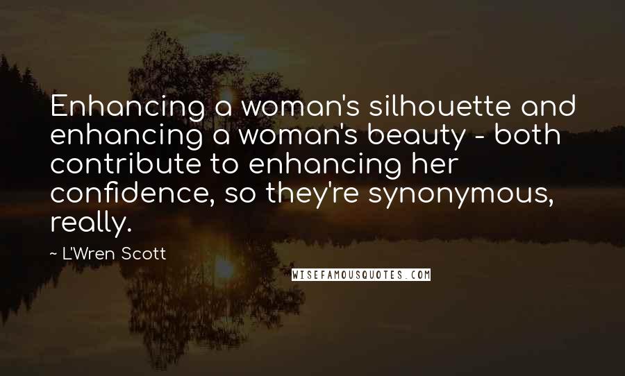 L'Wren Scott Quotes: Enhancing a woman's silhouette and enhancing a woman's beauty - both contribute to enhancing her confidence, so they're synonymous, really.