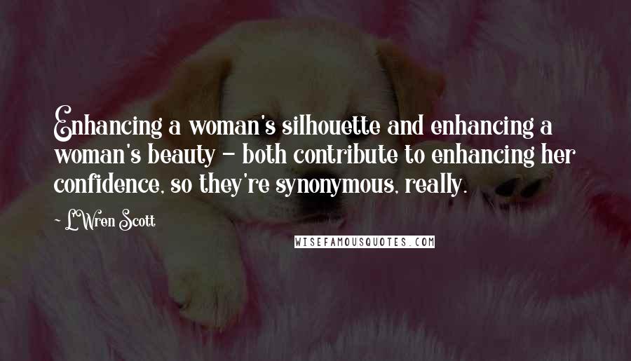 L'Wren Scott Quotes: Enhancing a woman's silhouette and enhancing a woman's beauty - both contribute to enhancing her confidence, so they're synonymous, really.